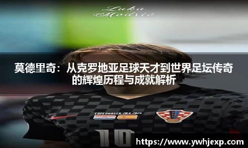 莫德里奇：从克罗地亚足球天才到世界足坛传奇的辉煌历程与成就解析